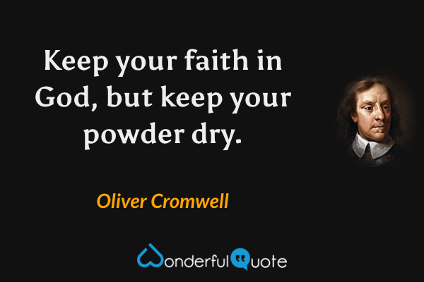 Keep your faith in God, but keep your powder dry. - Oliver Cromwell quote.