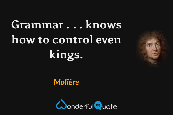 Grammar . . . knows how to control even kings. - Molière quote.
