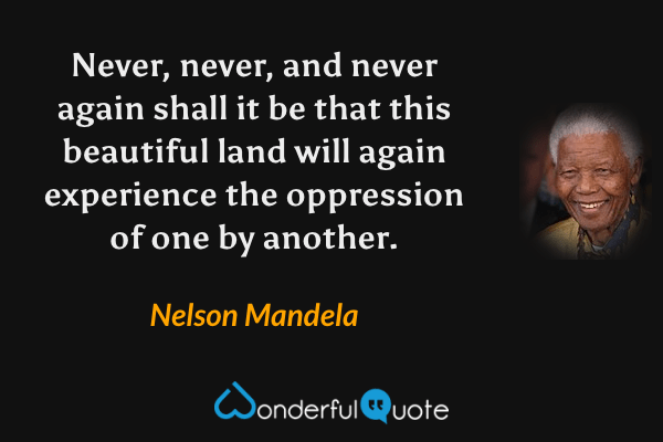 Never, never, and never again shall it be that this beautiful land will again experience the oppression of one by another. - Nelson Mandela quote.