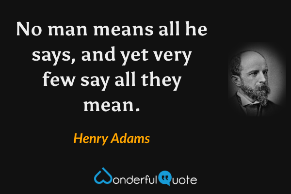 No man means all he says, and yet very few say all they mean. - Henry Adams quote.