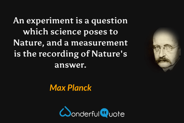 An experiment is a question which science poses to Nature, and a measurement is the recording of Nature's answer. - Max Planck quote.