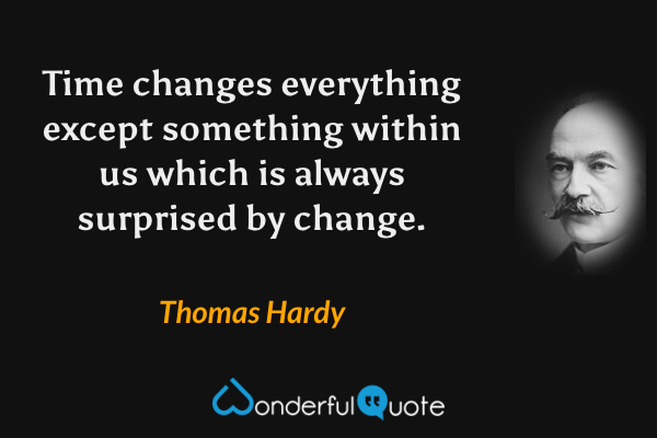 Time changes everything except something within us which is always surprised by change. - Thomas Hardy quote.