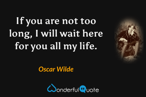 If you are not too long, I will wait here for you all my life. - Oscar Wilde quote.