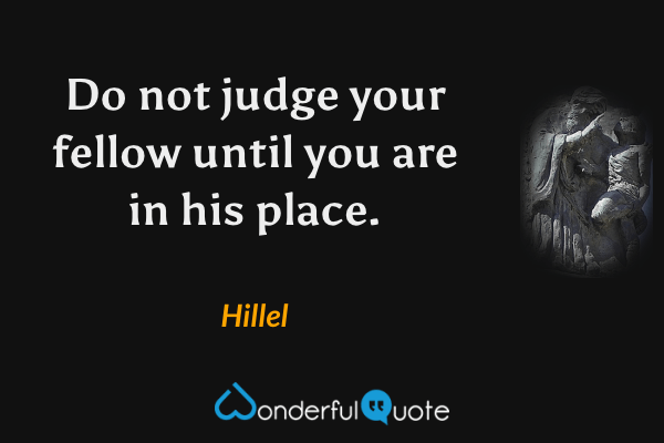 Do not judge your fellow until you are in his place. - Hillel quote.
