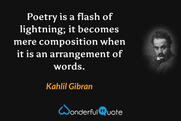 Poetry is a flash of lightning; it becomes mere composition when it is an arrangement of words. - Kahlil Gibran quote.