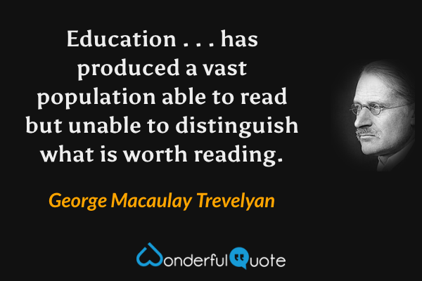 Education . . . has produced a vast population able to read but unable to distinguish what is worth reading. - George Macaulay Trevelyan quote.