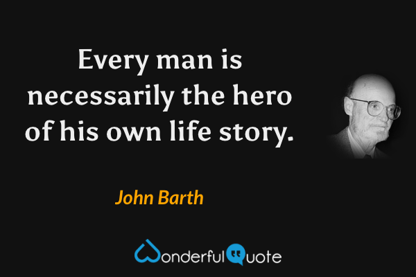 Every man is necessarily the hero of his own life story. - John Barth quote.