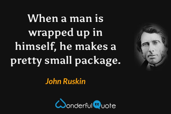 When a man is wrapped up in himself, he makes a pretty small package. - John Ruskin quote.