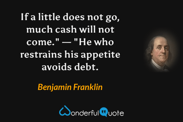 If a little does not go, much cash will not come." — "He who restrains his appetite avoids debt. - Benjamin Franklin quote.