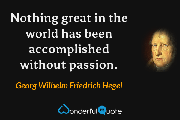Nothing great in the world has been accomplished without passion. - Georg Wilhelm Friedrich Hegel quote.