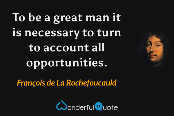 To be a great man it is necessary to turn to account all opportunities. - François de La Rochefoucauld quote.