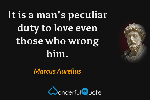 It is a man's peculiar duty to love even those who wrong him. - Marcus Aurelius quote.