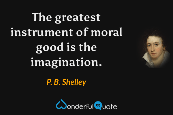 The greatest instrument of moral good is the imagination. - P. B. Shelley quote.