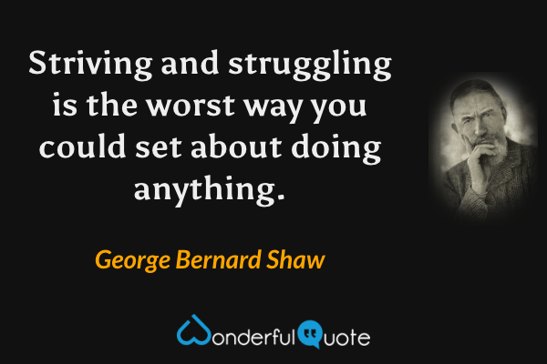 Striving and struggling is the worst way you could set about doing anything. - George Bernard Shaw quote.
