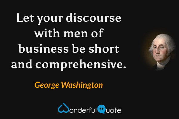 Let your discourse with men of business be short and comprehensive. - George Washington quote.