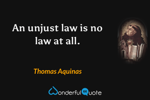 An unjust law is no law at all. - Thomas Aquinas quote.