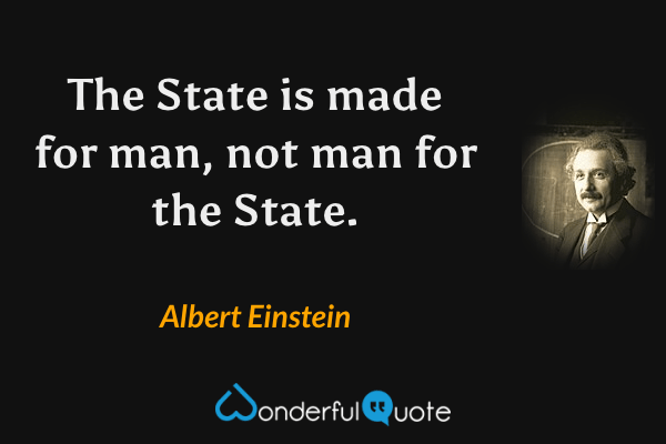 The State is made for man, not man for the State. - Albert Einstein quote.