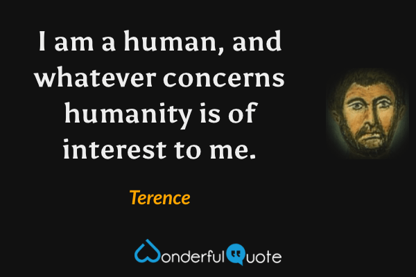 I am a human, and whatever concerns humanity is of interest to me. - Terence quote.