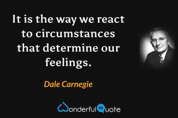 It is the way we react to circumstances that determine our feelings. - Dale Carnegie quote.
