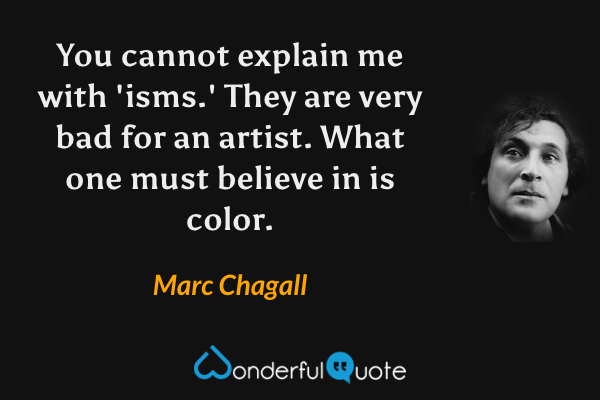 You cannot explain me with 'isms.' They are very bad for an artist. What one must believe in is color. - Marc Chagall quote.