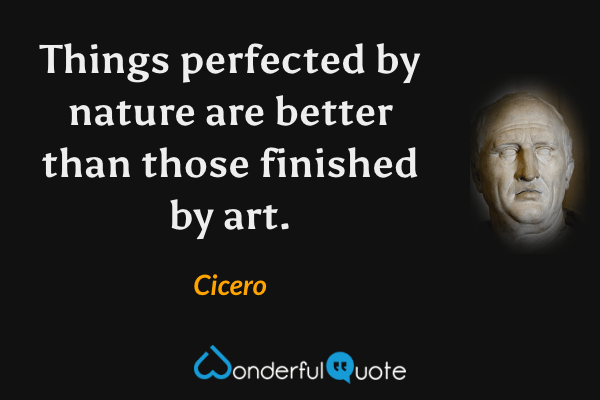 Things perfected by nature are better than those finished by art. - Cicero quote.