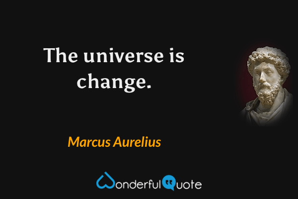 The universe is change. - Marcus Aurelius quote.