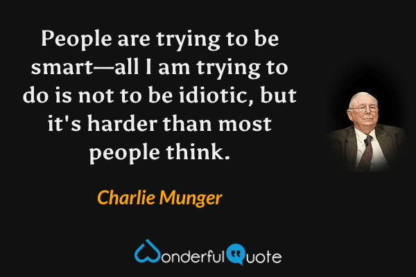 People are trying to be smart—all I am trying to do is not to be idiotic, but it's harder than most people think. - Charlie Munger quote.