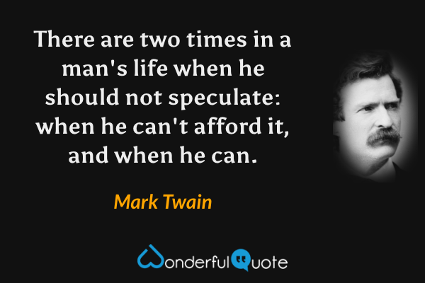 There are two times in a man's life when he should not speculate: when he can't afford it, and when he can. - Mark Twain quote.
