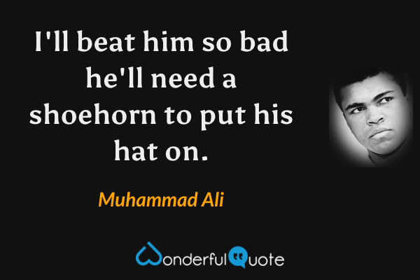I'll beat him so bad he'll need a shoehorn to put his hat on. - Muhammad Ali quote.