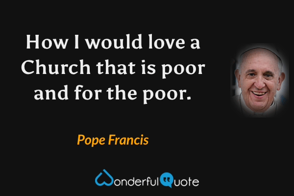 How I would love a Church that is poor and for the poor. - Pope Francis quote.