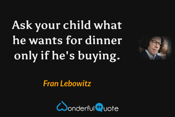 Ask your child what he wants for dinner only if he's buying. - Fran Lebowitz quote.