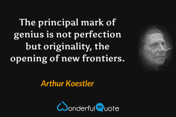 The principal mark of genius is not perfection but originality, the opening of new frontiers. - Arthur Koestler quote.