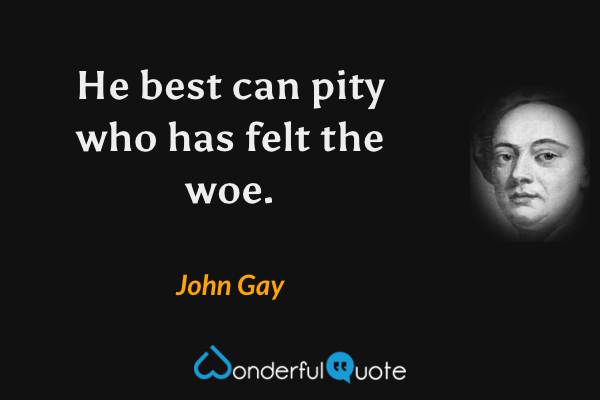 He best can pity who has felt the woe. - John Gay quote.