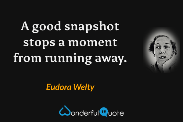 A good snapshot stops a moment from running away. - Eudora Welty quote.