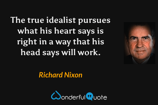 The true idealist pursues what his heart says is right in a way that his head says will work. - Richard Nixon quote.