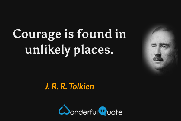 Courage is found in unlikely places. - J. R. R. Tolkien quote.