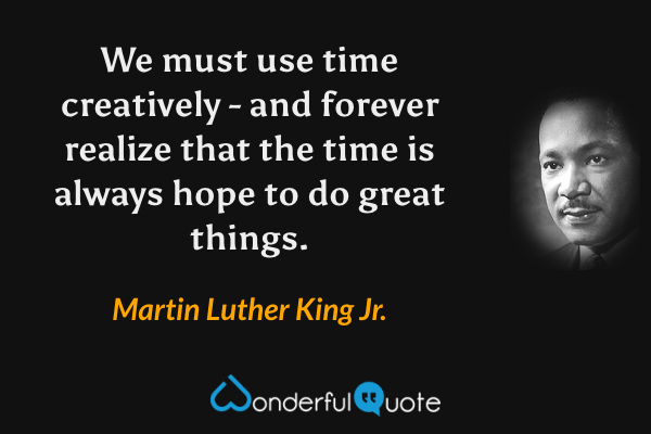 We must use time creatively - and forever realize that the time is always hope to do great things. - Martin Luther King Jr. quote.