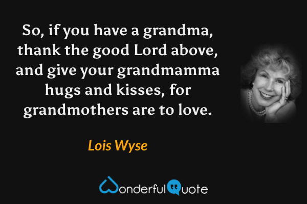 So, if you have a grandma, thank the good Lord above, and give your grandmamma hugs and kisses, for grandmothers are to love. - Lois Wyse quote.