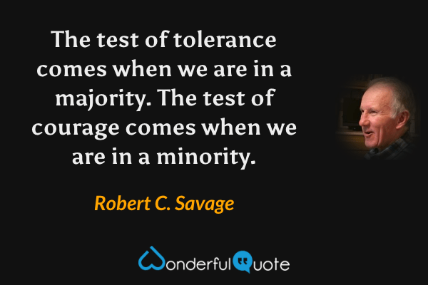 The test of tolerance comes when we are in a majority. The test of courage comes when we are in a minority. - Robert C. Savage quote.