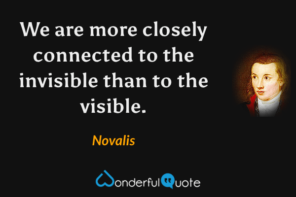 We are more closely connected to the invisible than to the visible. - Novalis quote.