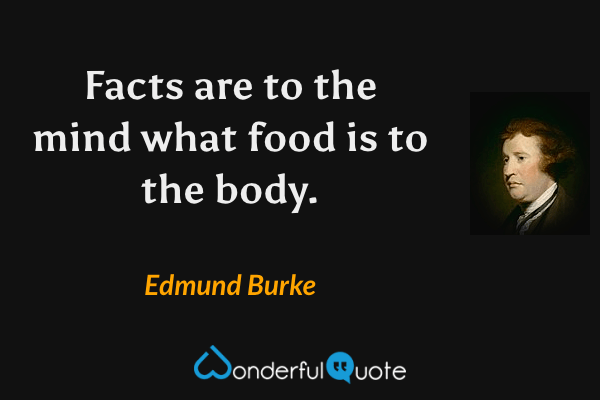 Facts are to the mind what food is to the body. - Edmund Burke quote.