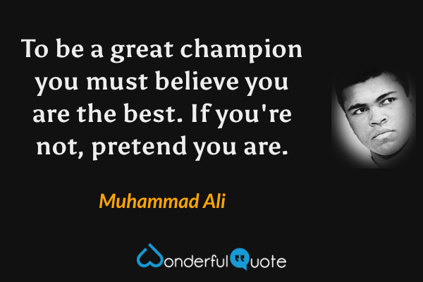 To be a great champion you must believe you are the best. If you're not, pretend you are. - Muhammad Ali quote.