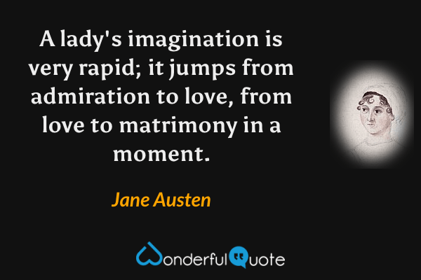 A lady's imagination is very rapid; it jumps from admiration to love, from love to matrimony in a moment. - Jane Austen quote.