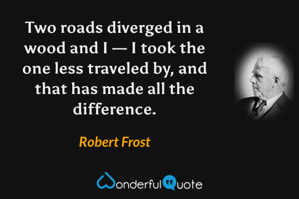 Two roads diverged in a wood and I — I took the one less traveled by, and that has made all the difference. - Robert Frost quote.