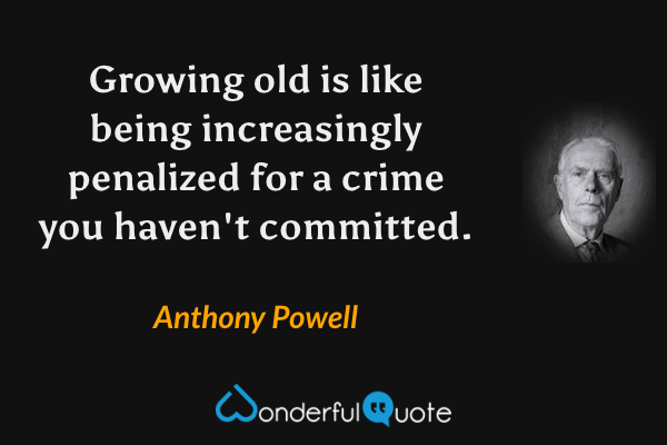 Growing old is like being increasingly penalized for a crime you haven't committed. - Anthony Powell quote.