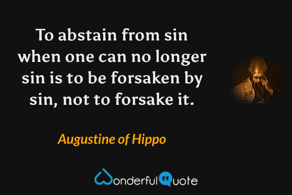 To abstain from sin when one can no longer sin is to be forsaken by sin, not to forsake it. - Augustine of Hippo quote.