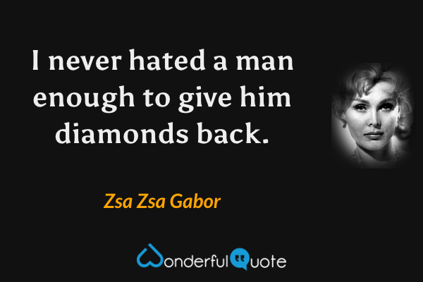 I never hated a man enough to give him diamonds back. - Zsa Zsa Gabor quote.