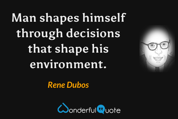 Man shapes himself through decisions that shape his environment. - Rene Dubos quote.
