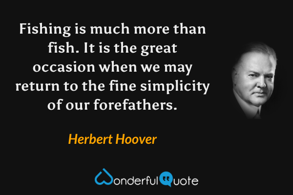 Fishing is much more than fish. It is the great occasion when we may return to the fine simplicity of our forefathers. - Herbert Hoover quote.