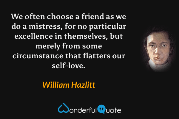 We often choose a friend as we do a mistress, for no particular excellence in themselves, but merely from some circumstance that flatters our self-love. - William Hazlitt quote.